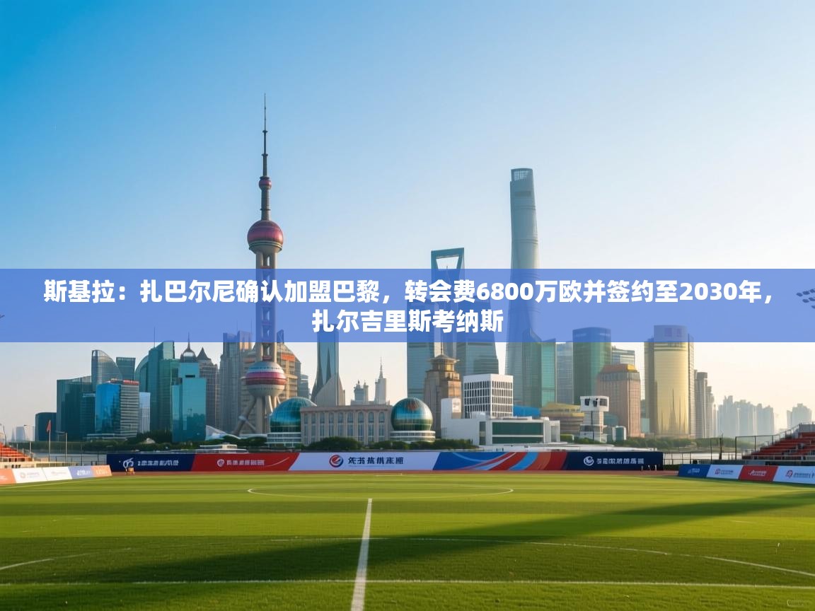 斯基拉：扎巴尔尼确认加盟巴黎，转会费6800万欧并签约至2030年，扎尔吉里斯考纳斯