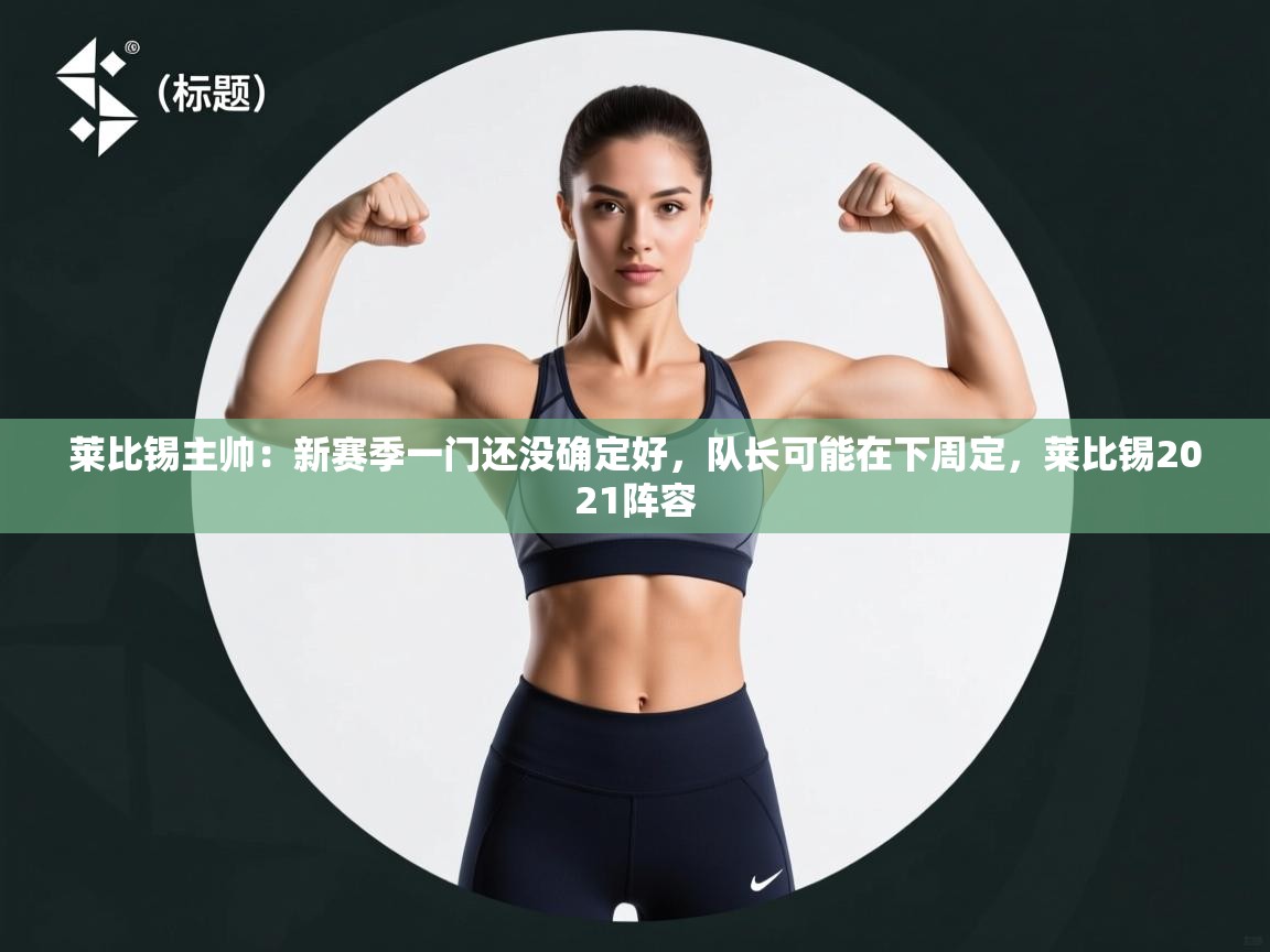 莱比锡主帅：新赛季一门还没确定好，队长可能在下周定，莱比锡2021阵容