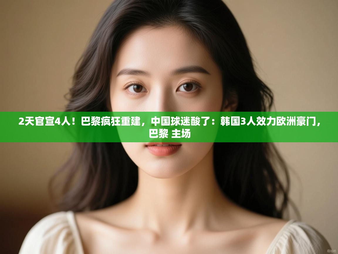 2天官宣4人！巴黎疯狂重建，中国球迷酸了：韩国3人效力欧洲豪门，巴黎 主场