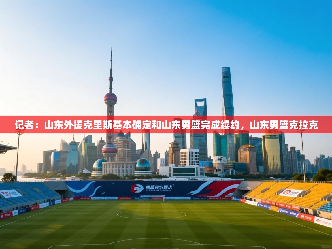 记者：山东外援克里斯基本确定和山东男篮完成续约，山东男篮克拉克