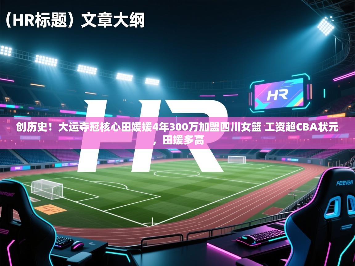 创历史！大运夺冠核心田媛媛4年300万加盟四川女篮 工资超CBA状元，田媛多高