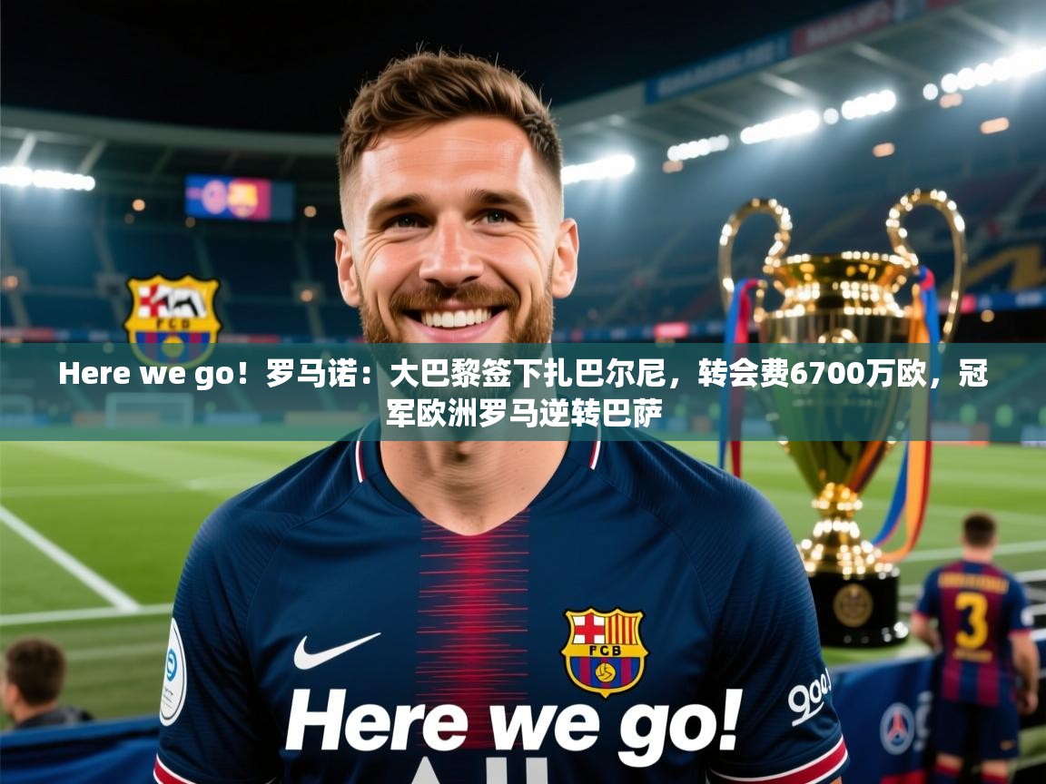 Here we go！罗马诺：大巴黎签下扎巴尔尼，转会费6700万欧，冠军欧洲罗马逆转巴萨  第1张