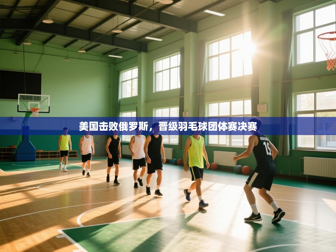 美国击败俄罗斯，晋级羽毛球团体赛决赛