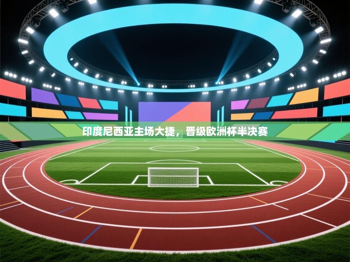 印度尼西亚主场大捷，晋级欧洲杯半决赛
