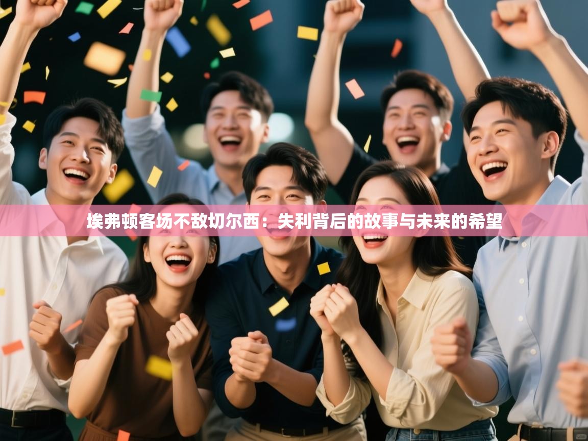 埃弗顿客场不敌切尔西：失利背后的故事与未来的希望